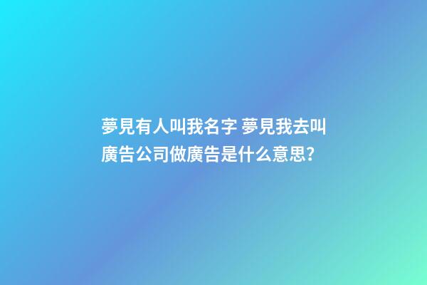 夢見有人叫我名字 夢見我去叫廣告公司做廣告是什么意思？-第1張-公司起名-玄機派